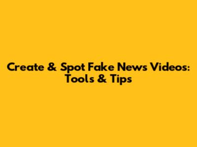 Create & Spot Fake News Videos: Tools & Tips
