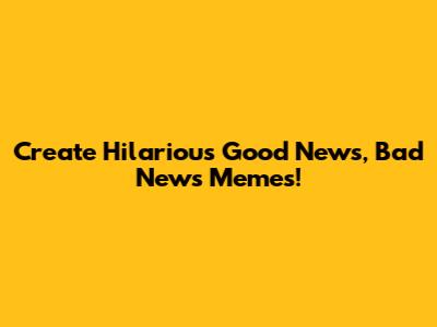 Create Hilarious Good News, Bad News Memes!