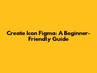 Create Icon Figma: A Beginner-Friendly Guide