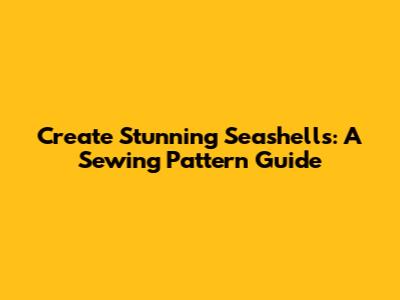 Create Stunning Seashells: A Sewing Pattern Guide