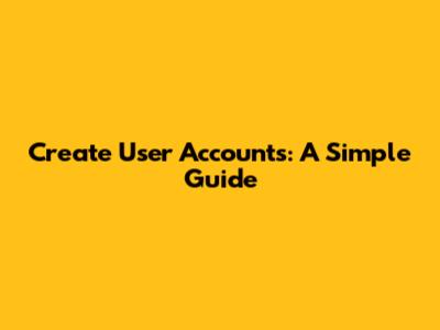 Create User Accounts: A Simple Guide