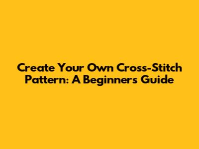 Create Your Own Cross-Stitch Pattern: A Beginner's Guide