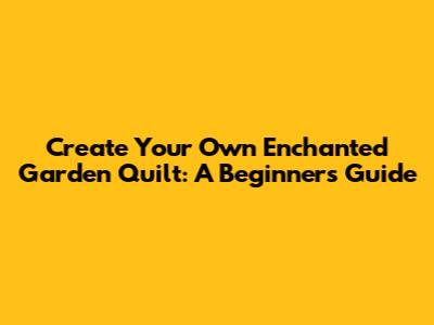 Create Your Own Enchanted Garden Quilt: A Beginner's Guide
