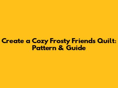 Create a Cozy Frosty Friends Quilt: Pattern & Guide