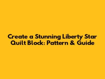 Create a Stunning Liberty Star Quilt Block: Pattern & Guide