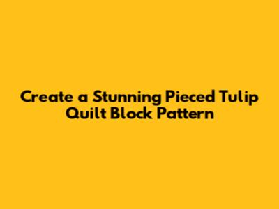 Create a Stunning Pieced Tulip Quilt Block Pattern
