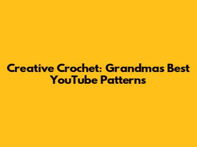 Creative Crochet: Grandma's Best YouTube Patterns