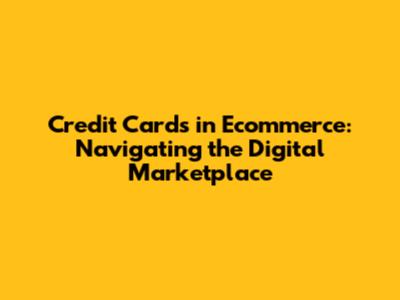 Credit Cards in Ecommerce: Navigating the Digital Marketplace