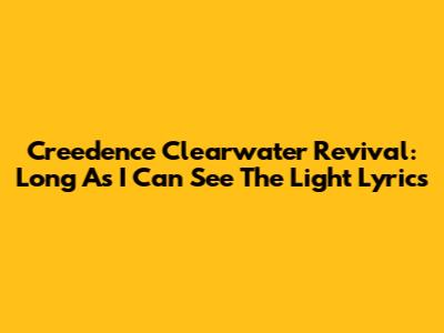 Creedence Clearwater Revival: Long As I Can See The Light Lyrics