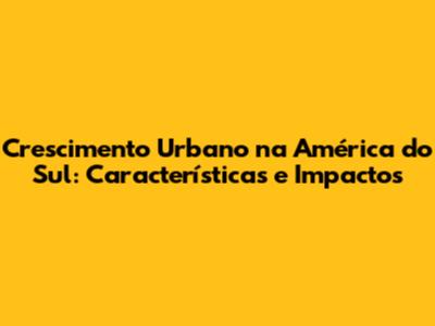 Crescimento Urbano na América do Sul: Características e Impactos