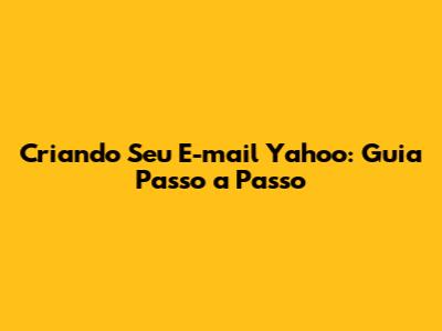 Criando Seu E-mail Yahoo: Guia Passo a Passo