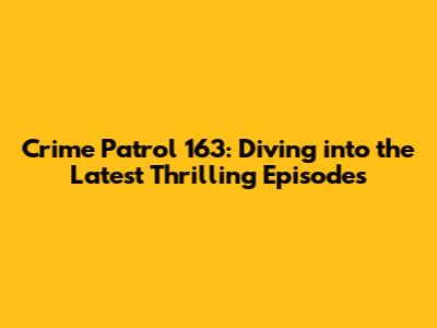 Crime Patrol 163: Diving into the Latest Thrilling Episodes