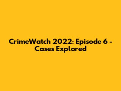 CrimeWatch 2022: Episode 6 - Cases Explored