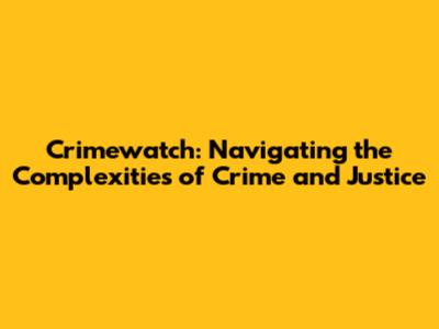 Crimewatch: Navigating the Complexities of Crime and Justice