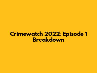 Crimewatch 2022: Episode 1 Breakdown