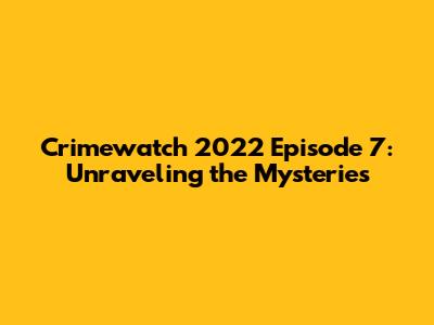 Crimewatch 2022 Episode 7: Unraveling the Mysteries