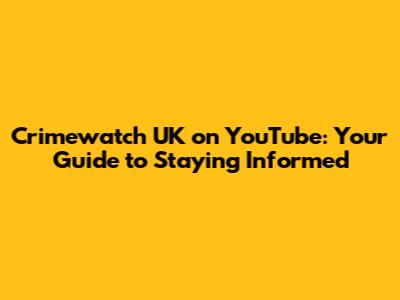 Crimewatch UK on YouTube: Your Guide to Staying Informed