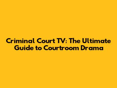 Criminal Court TV: The Ultimate Guide to Courtroom Drama