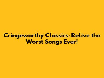 Cringeworthy Classics: Relive the Worst Songs Ever!