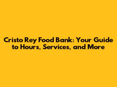 Cristo Rey Food Bank: Your Guide to Hours, Services, and More