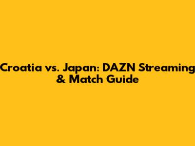 Croatia vs. Japan: DAZN Streaming & Match Guide