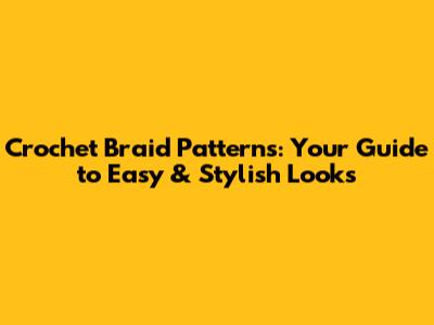 Crochet Braid Patterns: Your Guide to Easy & Stylish Looks