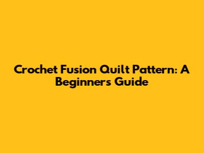 Crochet Fusion Quilt Pattern: A Beginner's Guide