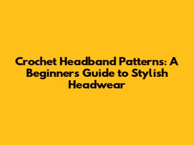 Crochet Headband Patterns: A Beginner's Guide to Stylish Headwear