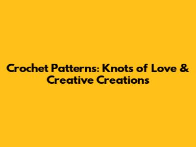 Crochet Patterns: Knots of Love & Creative Creations