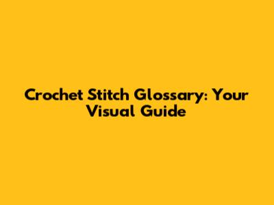 Crochet Stitch Glossary: Your Visual Guide