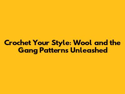 Crochet Your Style: Wool and the Gang Patterns Unleashed