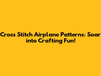 Cross Stitch Airplane Patterns: Soar into Crafting Fun!