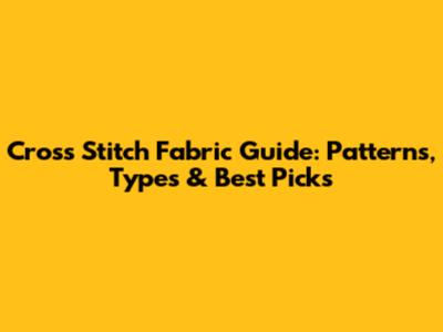 Cross Stitch Fabric Guide: Patterns, Types & Best Picks