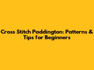 Cross Stitch Paddington: Patterns & Tips for Beginners
