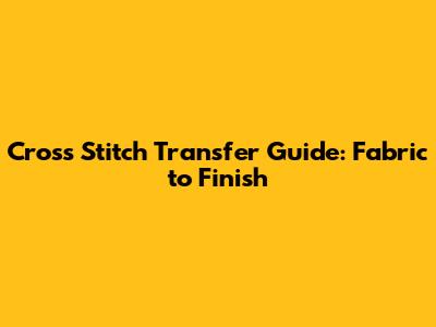 Cross Stitch Transfer Guide: Fabric to Finish