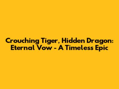 Crouching Tiger, Hidden Dragon: Eternal Vow - A Timeless Epic