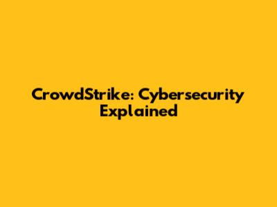 CrowdStrike: Cybersecurity Explained