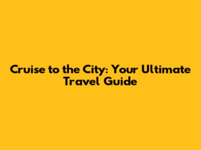 Cruise to the City: Your Ultimate Travel Guide