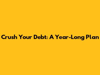 Crush Your Debt: A Year-Long Plan
