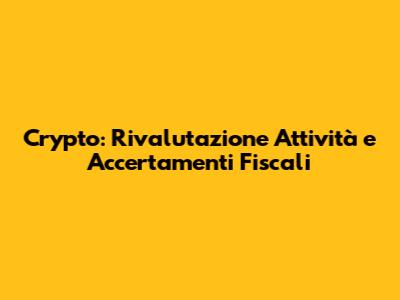 Crypto: Rivalutazione Attività e Accertamenti Fiscali