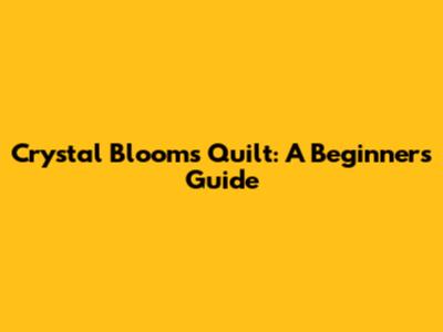 Crystal Blooms Quilt: A Beginner's Guide
