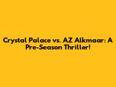 Crystal Palace vs. AZ Alkmaar: A Pre-Season Thriller!