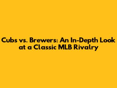 Cubs vs. Brewers: An In-Depth Look at a Classic MLB Rivalry
