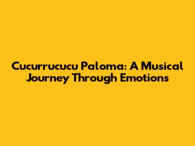 Cucurrucucu Paloma: A Musical Journey Through Emotions