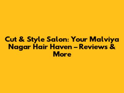 Cut & Style Salon: Your Malviya Nagar Hair Haven – Reviews & More