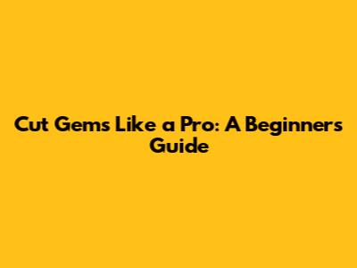 Cut Gems Like a Pro: A Beginner's Guide