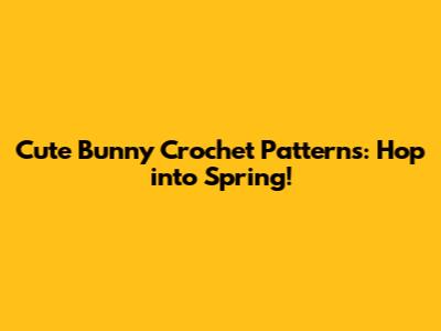 Cute Bunny Crochet Patterns: Hop into Spring!