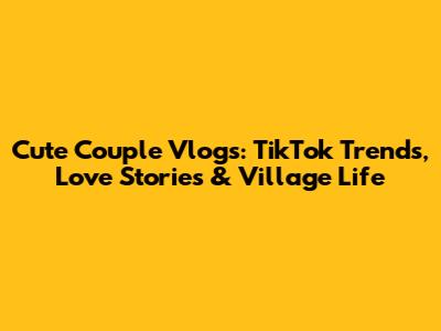 Cute Couple Vlogs: TikTok Trends, Love Stories & Village Life
