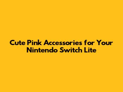 Cute Pink Accessories for Your Nintendo Switch Lite