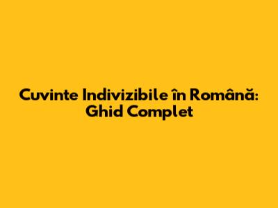 Cuvinte Indivizibile în Română: Ghid Complet